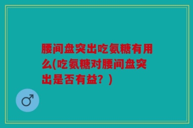腰间盘突出吃氨糖有用么(吃氨糖对腰间盘突出是否有益？)