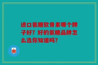 进口氨糖软骨素哪个牌子好？好的氨糖品牌怎么选你知道吗？