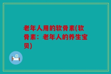 老年人用的软骨素(软骨素：老年人的养生宝贝)