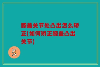 膝盖关节处凸出怎么矫正(如何矫正膝盖凸出关节)