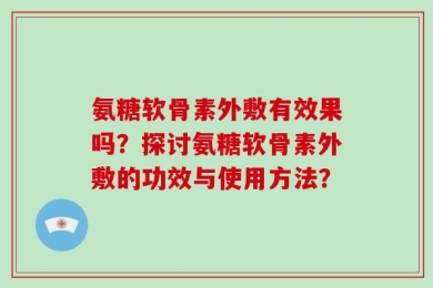 氨糖软骨素外敷有效果吗？探讨氨糖软骨素外敷的功效与使用方法？