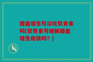膝盖增生可以吃软骨素吗(软骨素可缓解膝盖增生症状吗？)