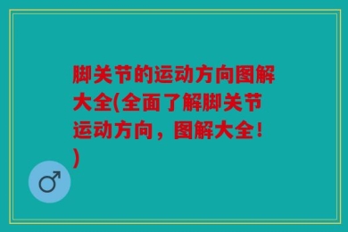 脚关节的运动方向图解大全(全面了解脚关节运动方向，图解大全！)