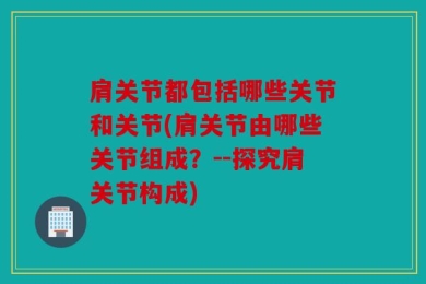 肩关节都包括哪些关节和关节(肩关节由哪些关节组成？--探究肩关节构成)