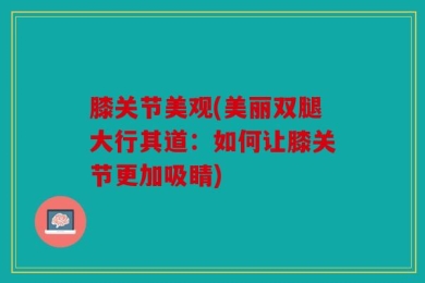 膝关节美观(美丽双腿大行其道：如何让膝关节更加吸睛)