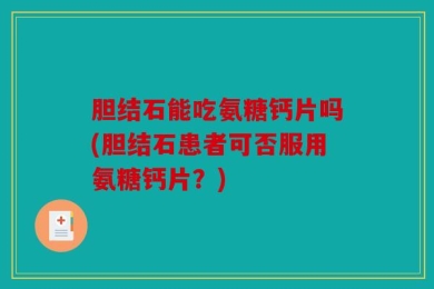 胆结石能吃氨糖钙片吗(胆结石患者可否服用氨糖钙片？)