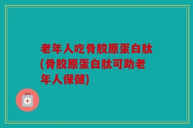 老年人吃骨胶原蛋白肽(骨胶原蛋白肽可助老年人保健)