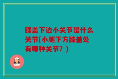 膝盖下边小关节是什么关节(小腿下方膝盖处有哪种关节？)