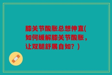 膝关节酸胀总想伸直(如何缓解膝关节酸胀，让双腿舒展自如？)