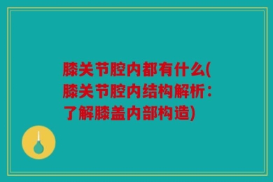 膝关节腔内都有什么(膝关节腔内结构解析：了解膝盖内部构造)