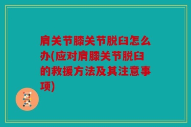 肩关节膝关节脱臼怎么办(应对肩膝关节脱臼的救援方法及其注意事项)