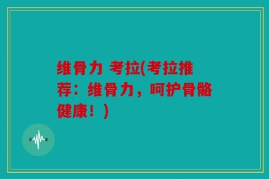 维骨力 考拉(考拉推荐：维骨力，呵护骨骼健康！)