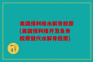 美国保利维水解骨胶原(美国保利维开发鱼骨胶原替代水解骨胶原)
