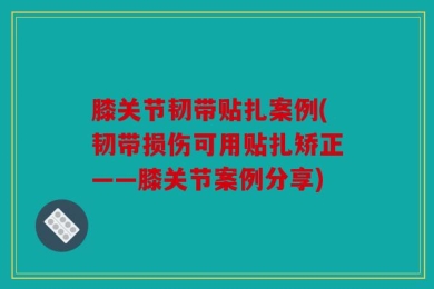 膝关节韧带贴扎案例(韧带损伤可用贴扎矫正——膝关节案例分享)