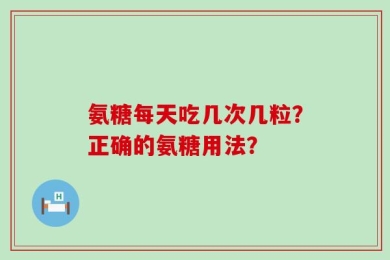 氨糖每天吃几次几粒？正确的氨糖用法？