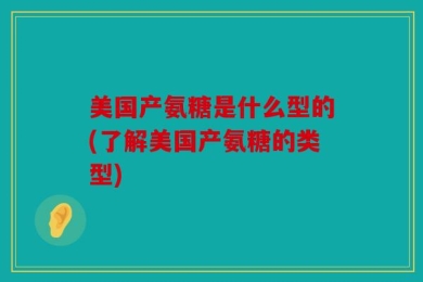 美国产氨糖是什么型的(了解美国产氨糖的类型)