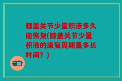 膝盖关节少量积液多久能恢复(膝盖关节少量积液的康复周期是多长时间？)