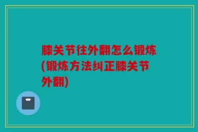 膝关节往外翻怎么锻炼(锻炼方法纠正膝关节外翻)