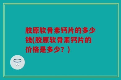 胶原软骨素钙片的多少钱(胶原软骨素钙片的价格是多少？)