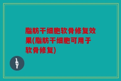 脂肪干细胞软骨修复效果(脂肪干细胞可用于软骨修复)