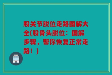 股关节脱位走路图解大全(股骨头脱位：图解步骤，帮你恢复正常走路！)