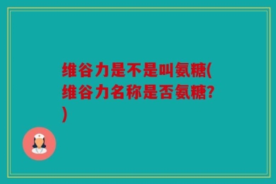维谷力是不是叫氨糖(维谷力名称是否氨糖？)