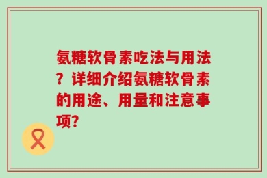 氨糖软骨素吃法与用法？详细介绍氨糖软骨素的用途、用量和注意事项？
