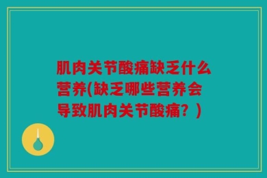 肌肉关节酸痛缺乏什么营养(缺乏哪些营养会导致肌肉关节酸痛？)