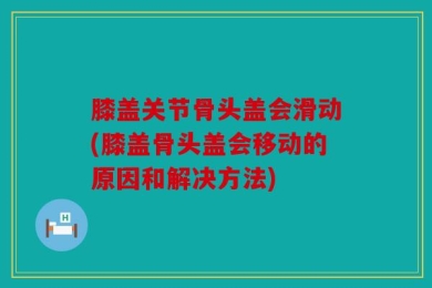 膝盖关节骨头盖会滑动(膝盖骨头盖会移动的原因和解决方法)