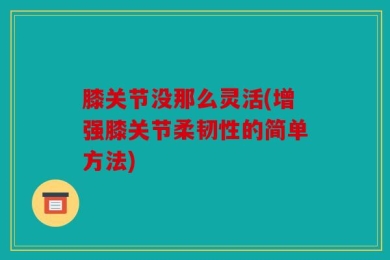 膝关节没那么灵活(增强膝关节柔韧性的简单方法)