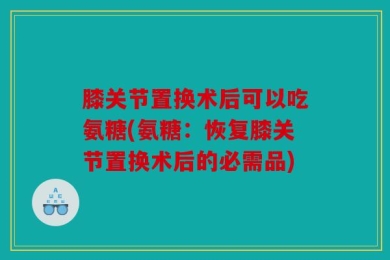 膝关节置换术后可以吃氨糖(氨糖：恢复膝关节置换术后的必需品)