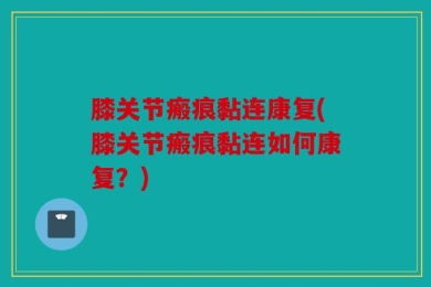 膝关节瘢痕黏连康复(膝关节瘢痕黏连如何康复？)