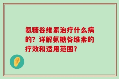 氨糖谷维素治疗什么病的？详解氨糖谷维素的疗效和适用范围？