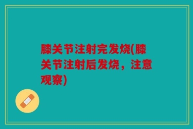膝关节注射完发烧(膝关节注射后发烧，注意观察)