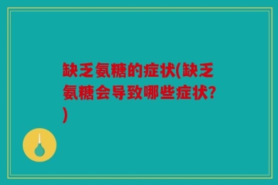 缺乏氨糖的症状(缺乏氨糖会导致哪些症状？)