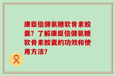 康臣倍健氨糖软骨素胶囊？了解康臣倍健氨糖软骨素胶囊的功效和使用方法？
