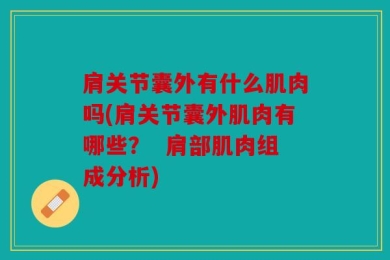 肩关节囊外有什么肌肉吗(肩关节囊外肌肉有哪些？  肩部肌肉组成分析)