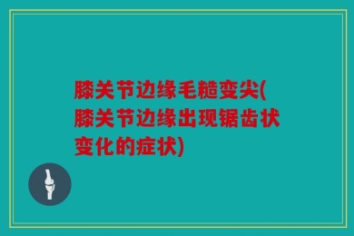 膝关节边缘毛糙变尖(膝关节边缘出现锯齿状变化的症状)