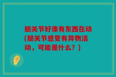 腿关节好像有东西在动(腿关节感觉有异物活动，可能是什么？)