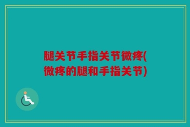 腿关节手指关节微疼(微疼的腿和手指关节)