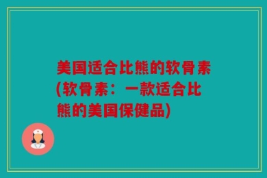美国适合比熊的软骨素(软骨素：一款适合比熊的美国保健品)