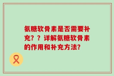 氨糖软骨素是否需要补充？？详解氨糖软骨素的作用和补充方法？