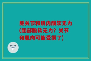 腿关节和肌肉酸软无力(腿部酸软无力？关节和肌肉可能受损了)