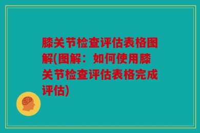 膝关节检查评估表格图解(图解：如何使用膝关节检查评估表格完成评估)