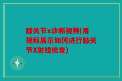 膝关节x诊断视频(用视频展示如何进行膝关节X射线检查)