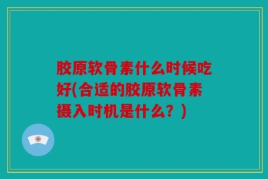 胶原软骨素什么时候吃好(合适的胶原软骨素摄入时机是什么？)