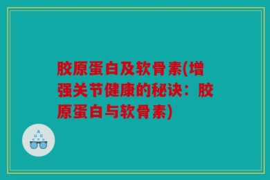 胶原蛋白及软骨素(增强关节健康的秘诀：胶原蛋白与软骨素)