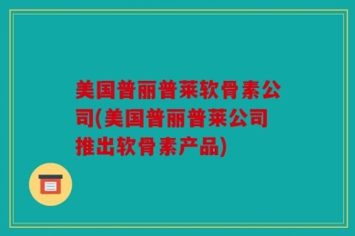 美国普丽普莱软骨素公司(美国普丽普莱公司推出软骨素产品)