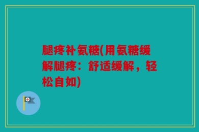 腿疼补氨糖(用氨糖缓解腿疼：舒适缓解，轻松自如)