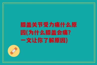 膝盖关节受力痛什么原因(为什么膝盖会痛？一文让你了解原因)